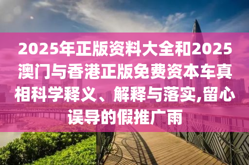 2025年正版資料大全和2025澳門與香港正版免費資本車真相科學釋義、解釋與落實,留心誤導的假推廣雨